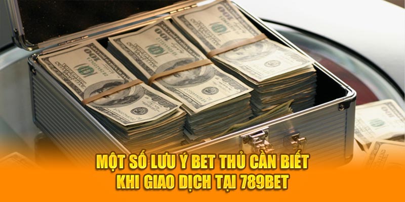 Một số lưu ý bet thủ cần biết khi giao dịch tại 789BET