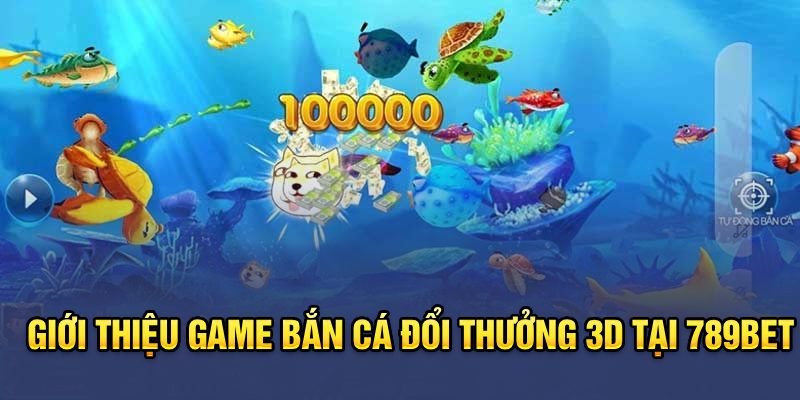 Giới thiệu game Bắn cá đổi thưởng 3D tại 789BET